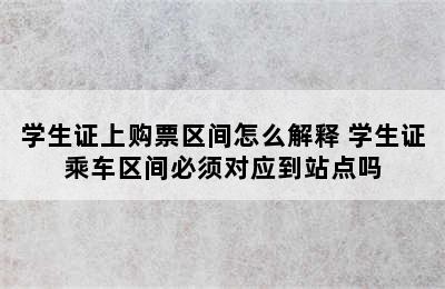 学生证上购票区间怎么解释 学生证乘车区间必须对应到站点吗